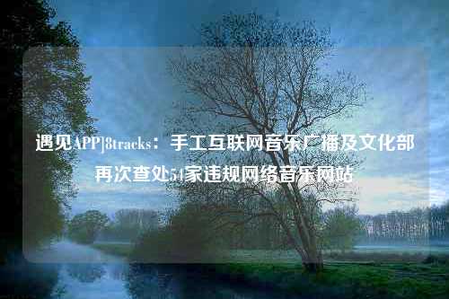 遇见APP]8tracks：手工互联网音乐广播及文化部再次查处54家违规网络音乐网站