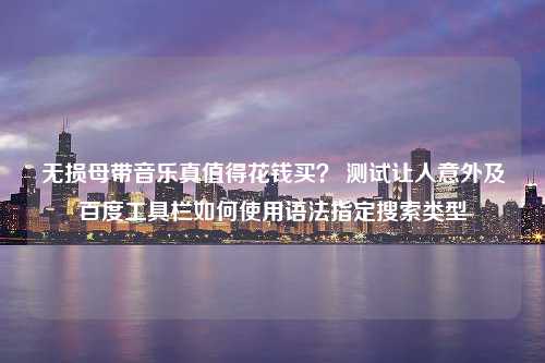 无损母带音乐真值得花钱买？ 测试让人意外及百度工具栏如何使用语法指定搜索类型