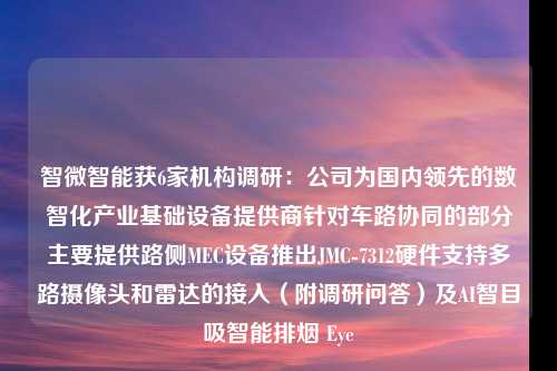 智微智能获6家机构调研：公司为国内领先的数智化产业基础设备提供商针对车路协同的部分主要提供路侧MEC设备推出JMC-7312硬件支持多路摄像头和雷达的接入（附调研问答）及AI智目吸智能排烟 Eye