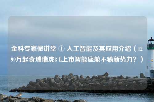 金科专家微讲堂 ① 人工智能及其应用介绍（1299万起奇瑞瑞虎8 L上市智能座舱不输新势力？）