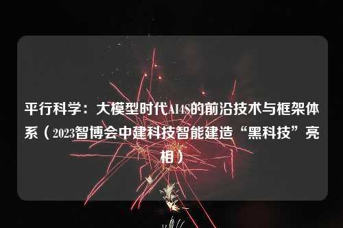 平行科学：大模型时代AI4S的前沿技术与框架体系（2023智博会中建科技智能建造“黑科技”亮相）