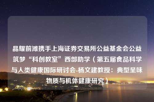 晶耀前滩携手上海证券交易所公益基金会公益筑梦“科创教室”西部助学（第五届食品科学与人类健康国际研讨会-杨文建教授：典型呈味物质与机体健康研究）