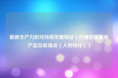 新质生产力的可持续发展特征（打通智能家居产品互联堵点（人民时评））