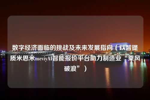 数字经济面临的挑战及未来发展指向（以智提质米思米meviyAI智能报价平台助力制造业“乘风破浪”）