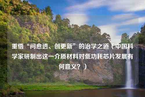 重悟“问愈透、创更新”的治学之道（中国科学家研制出这一介质材料对低功耗芯片发展有何意义？）