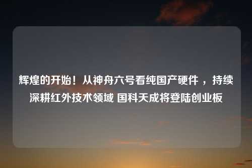 辉煌的开始！从神舟六号看纯国产硬件 ，持续深耕红外技术领域 国科天成将登陆创业板