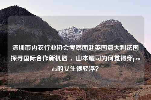 深圳市内衣行业协会考察团赴英国意大利法国探寻国际合作新机遇 ，山本耀司为何觉得穿prada的女生很轻浮？