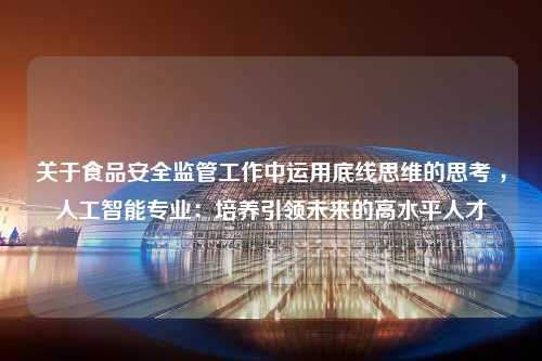 关于食品安全监管工作中运用底线思维的思考 ，人工智能专业：培养引领未来的高水平人才