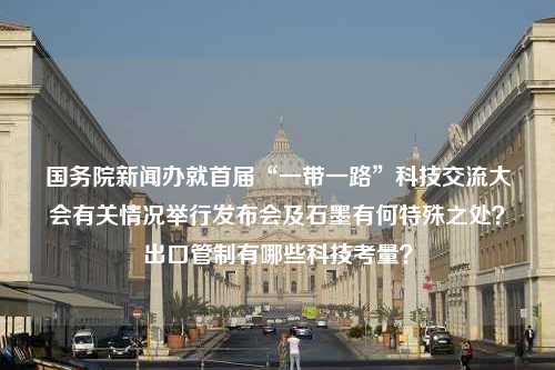 国务院新闻办就首届“一带一路”科技交流大会有关情况举行发布会及石墨有何特殊之处？出口管制有哪些科技考量？