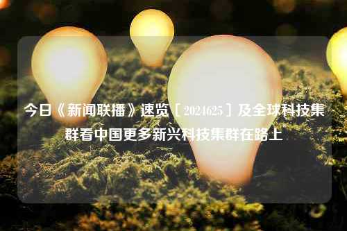 今日《新闻联播》速览〔2024625〕及全球科技集群看中国更多新兴科技集群在路上