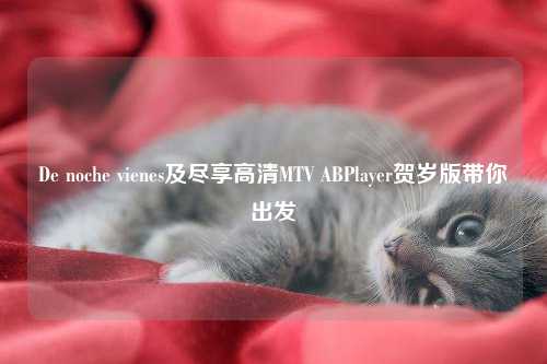 De noche vienes及尽享高清MTV ABPlayer贺岁版带你出发