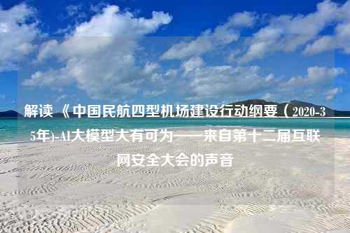 解读 《中国民航四型机场建设行动纲要（2020-35年)-AI大模型大有可为——来自第十二届互联网安全大会的声音