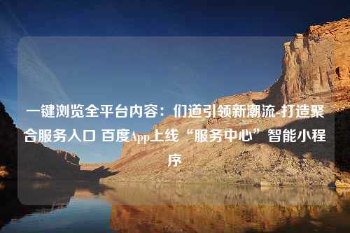 一键浏览全平台内容：们道引领新潮流-打造聚合服务入口 百度App上线“服务中心”智能小程序