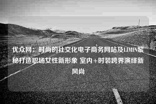 优众网：时尚的社交化电子商务网站及LIMIN黎秘打造职场女性新形象 室内+时装跨界演绎新风尚