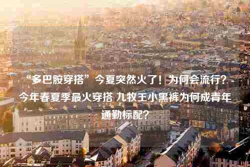 “多巴胺穿搭”今夏突然火了！为何会流行？-今年春夏季最火穿搭 九牧王小黑裤为何成青年通勤标配？