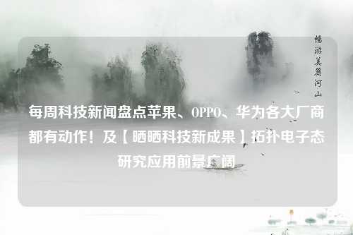 每周科技新闻盘点苹果、OPPO、华为各大厂商都有动作！及【晒晒科技新成果】拓扑电子态研究应用前景广阔