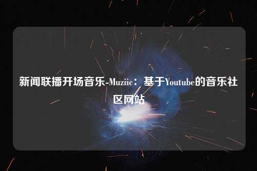 新闻联播开场音乐-Muziic：基于Youtube的音乐社区网站