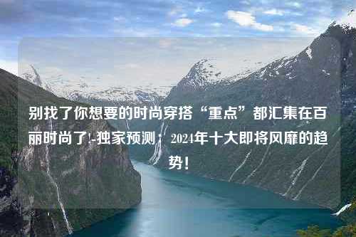 别找了你想要的时尚穿搭“重点”都汇集在百丽时尚了!-独家预测：2024年十大即将风靡的趋势！