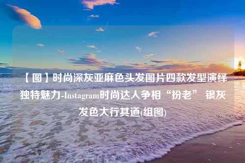 【图】时尚深灰亚麻色头发图片四款发型演绎独特魅力-Instagram时尚达人争相“扮老” 银灰发色大行其道(组图)