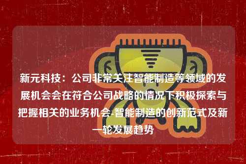 新元科技：公司非常关注智能制造等领域的发展机会会在符合公司战略的情况下积极探索与把握相关的业务机会-智能制造的创新范式及新一轮发展趋势