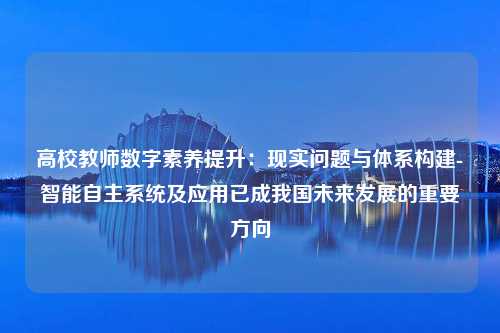 高校教师数字素养提升：现实问题与体系构建-智能自主系统及应用已成我国未来发展的重要方向