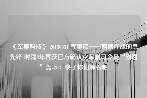 《军事科技》 20130831 气垫船——两栖作战的急先锋-时隔8年再获官方确认空军副司令员“剧透”轰-20：快了你们等着吧