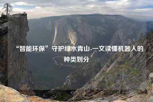 “智能环保”守护绿水青山-一文读懂机器人的种类划分