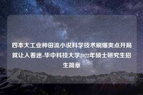 四本大工业种田流小说科学技术刷爆爽点开局就让人着迷-华中科技大学2022年硕士研究生招生简章