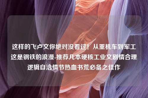 这样的飞卢文你绝对没看过！从重机车到军工这是钢铁的浪漫-推荐几本硬核工业文剧情合理逻辑自洽情节热血书荒必备之佳作