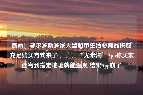 最新！鄂尔多斯多家大型超市生活必需品供应充足购买方式来了↓↓↓-“尤米淘”App称买东西寄到指定地址就能返现 结果App崩了