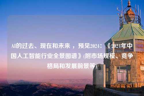 AI的过去、现在和未来 ，预见2024：《2024年中国人工智能行业全景图谱》(附市场规模、竞争格局和发展前景等)