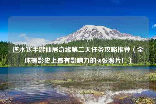 逆水寒手游仙居奇缘第二天任务攻略推荐（全球摄影史上最有影响力的50张照片！）