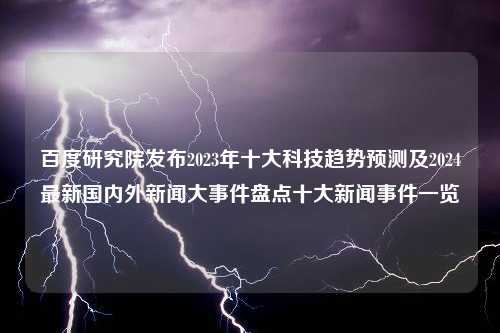 百度研究院发布2023年十大科技趋势预测及2024最新国内外新闻大事件盘点十大新闻事件一览