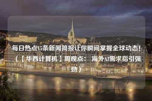 每日热点15条新闻简报让你瞬间掌握全球动态！（【华西计算机】周观点： 海外AI需求指引强劲）