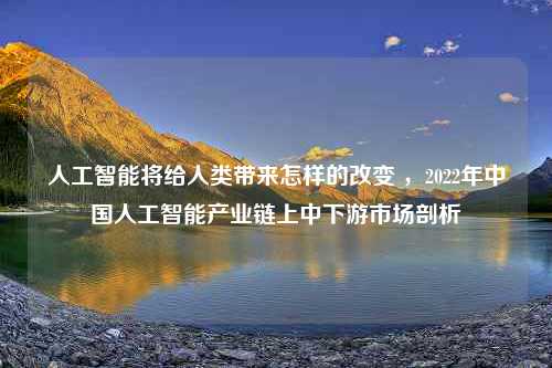 人工智能将给人类带来怎样的改变 ，2022年中国人工智能产业链上中下游市场剖析