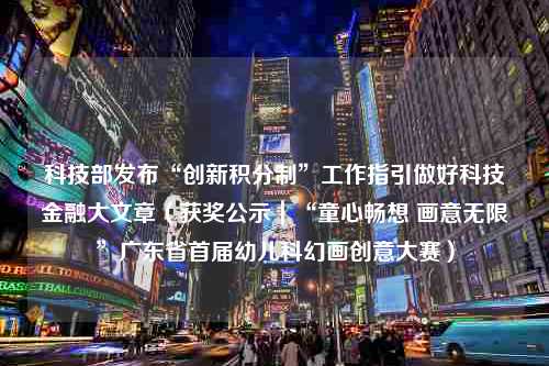 科技部发布“创新积分制”工作指引做好科技金融大文章（获奖公示｜“童心畅想 画意无限”广东省首届幼儿科幻画创意大赛）