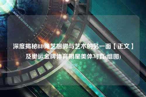 深度揭秘BD绳艺捆绑与艺术的另一面【正文】及奥运金牌体育明星美体写真(组图)