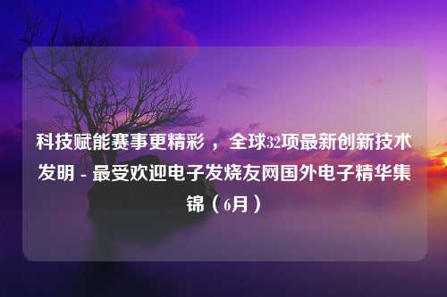 科技赋能赛事更精彩 ，全球32项最新创新技术发明 - 最受欢迎电子发烧友网国外电子精华集锦（6月）