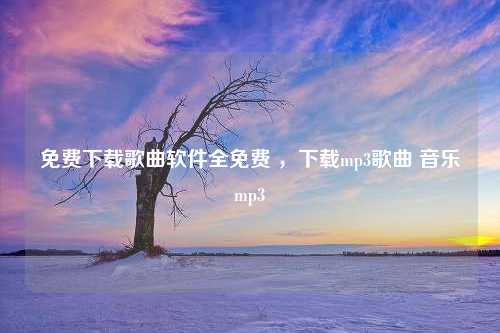 免费下载歌曲软件全免费 ，下载mp3歌曲 音乐mp3