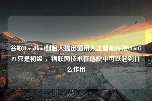 谷歌DeepMind创始人提出通用人工智能标准ChatGPT只是初级 ，物联网技术在地震中可以起到什么作用