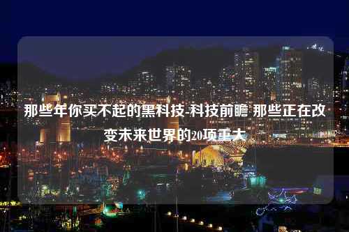 那些年你买不起的黑科技-科技前瞻 那些正在改变未来世界的20项重大