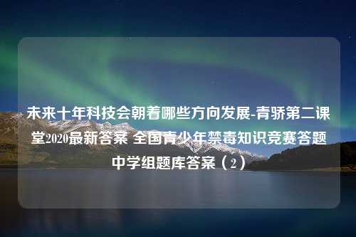 未来十年科技会朝着哪些方向发展-青骄第二课堂2020最新答案 全国青少年禁毒知识竞赛答题中学组题库答案（2）