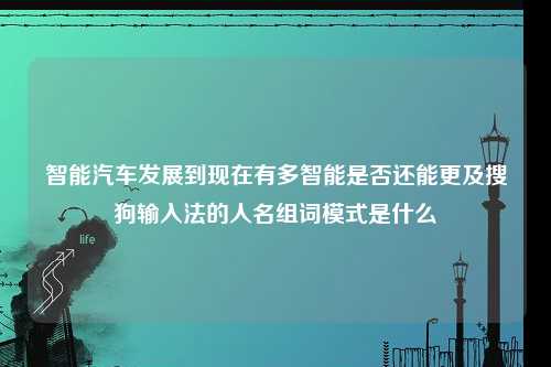 智能汽车发展到现在有多智能是否还能更及搜狗输入法的人名组词模式是什么