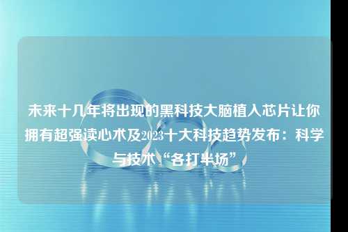 未来十几年将出现的黑科技大脑植入芯片让你拥有超强读心术及2023十大科技趋势发布：科学与技术“各打半场”