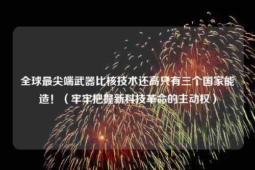 全球最尖端武器比核技术还高只有三个国家能造！（牢牢把握新科技革命的主动权）