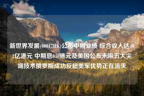 新世界发展(00017HK)公布中期业绩 综合收入达402亿港元 中期息046港元及美国公布未来五大尖端技术俄罗斯成功反超美军优势正在流失