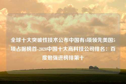 全球十大突破性技术公布中国有4项领先美国5项占据榜首-2020中国十大高科技公司排名：百度勉强进榜排第十