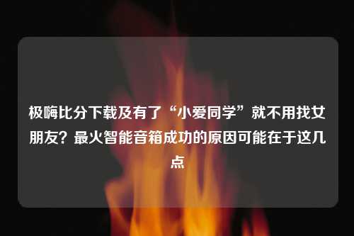 极嗨比分下载及有了“小爱同学”就不用找女朋友？最火智能音箱成功的原因可能在于这几点