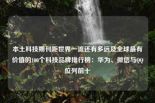 本土科技期刊距世界一流还有多远及全球最有价值的100个科技品牌排行榜：华为、微信与QQ位列前十