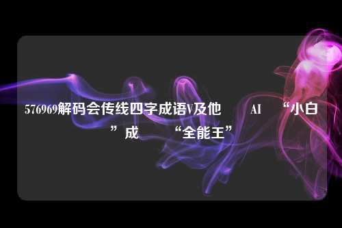 576969解码会传线四字成语V及他們讓AI從“小白”成長為“全能王”